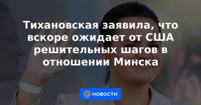 Светлана Тихановская - Энтони Блинкеный - Тихановская заявила, что вскоре ожидает от США решительных шагов в отношении Минска - news.mail.ru - США - Вашингтон - Нью-Йорк - Минск