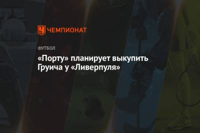 Фабрицио Романо - «Порту» планирует выкупить Груича у «Ливерпуля» - championat.com - Англия - Португалия