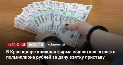 В Краснодаре книжная фирма выплатила штраф в полмиллиона рублей за дачу взятку приставу - kubnews.ru - Краснодарский край - Краснодар