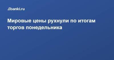 Дмитрий Бабин - ​Мировые цены рухнули по итогам торгов понедельника - smartmoney.one - Лондон - Нью-Йорк - Нью-Йорк