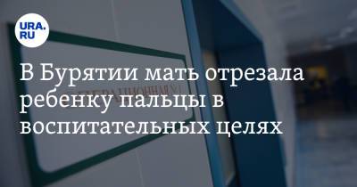 В Бурятии мать отрезала ребенку пальцы в воспитательных целях - ura.news - респ.Бурятия