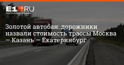 Золотой автобан: дорожники назвали стоимость трассы Москва — Казань — Екатеринбург - e1.ru - Москва - Екатеринбург - Казань