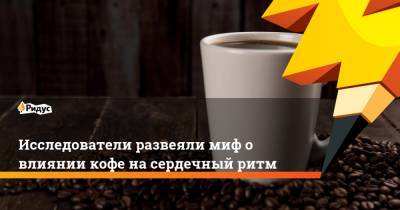 Исследователи развеяли миф о влиянии кофе на сердечный ритм - ridus.ru - США - Англия - Сан-Франциско