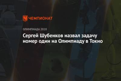 Сергей Шубенков - Сергей Шубенков назвал задачу номер один на Олимпиаду в Токио - championat.com - Россия - Токио - Лондон