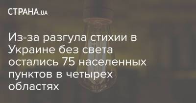 Из-за разгула стихии в Украине без света остались 75 населенных пунктов в четырех областях - strana.ua - Украина