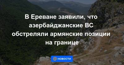 В Ереване заявили, что азербайджанские ВС обстреляли армянские позиции на границе - news.mail.ru - Армения - Азербайджан - Ереван - Араратская обл.