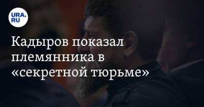 Рамзан Кадыров - Кадыров показал племянника в «секретной тюрьме» - ura.news - респ. Чечня