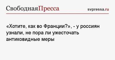 Эммануэль Макрон - «Хотите, как во Франции?», — у россиян узнали, не пора ли ужесточать антиковидные меры - svpressa.ru - Франция