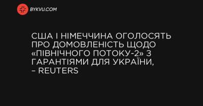 Джо Байден - США і Німеччина оголосять про домовленість щодо «Північного потоку-2» з гарантіями для України, – Reuters - bykvu.com - США - Украина - Німеччина - Reuters