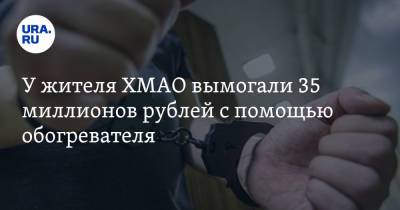У жителя ХМАО вымогали 35 миллионов рублей с помощью обогревателя - ura.news - Югра - Нижневартовск