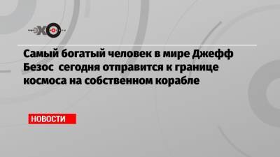 Джефф Безос - Ричард Брэнсон - Самый богатый человек в мире Джефф Безос сегодня отправится к границе космоса на собственном корабле - echo.msk.ru - США