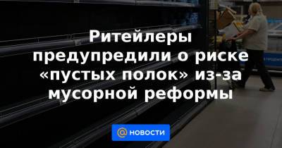 Ритейлеры предупредили о риске «пустых полок» из-за мусорной реформы - news.mail.ru - Россия