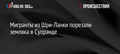 Мигранты из Шри-Ланки порезали земляка в Суоранде - ivbg.ru - Россия - Украина - Санкт-Петербург - Шри Ланка