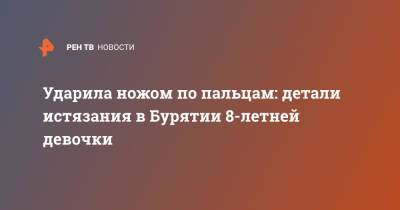 Ударила ножом по пальцам: детали истязания в Бурятии 8-летней девочки - ren.tv - Улан-Удэ - респ.Бурятия