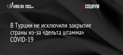 В Турции не исключили закрытие страны из-за «дельта штамма» COVID-19 - ivbg.ru - Россия - Украина - Турция
