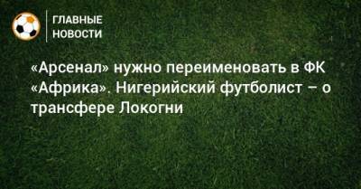 «Арсенал» нужно переименовать в ФК «Африка». Нигерийский футболист – о трансфере Локогни - bombardir.ru