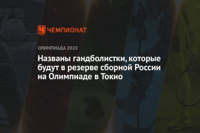 Названы гандболистки, которые будут в резерве сборной России на Олимпиаде в Токио - championat.com - Россия - Токио - Голландия