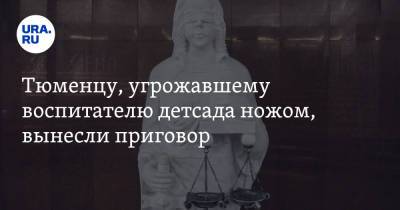 Тюменцу, угрожавшему воспитателю детсада ножом, вынесли приговор - ura.news - Россия - Тюмень - район Тюменский