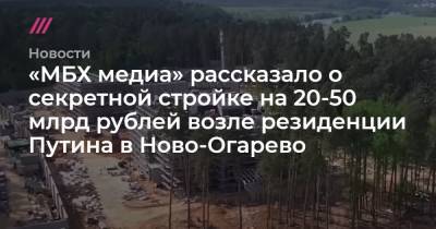 «МБХ медиа» рассказало о секретной стройке на 20-50 млрд рублей возле резиденции Путина в Ново-Огарево - tvrain.ru - Россия