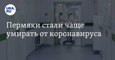Пермяки стали чаще умирать от коронавируса - ura.news - Пермский край