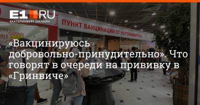 «Вакцинируюсь добровольно-принудительно». Что говорят в очереди на прививку в «Гринвиче» - e1.ru - Екатеринбург