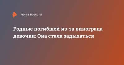 Родные погибшей из-за винограда девочки: Она стала задыхаться - ren.tv - Санкт-Петербург