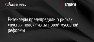 Александр Козлов - Ритейлеры предупредили о рисках «пустых полок» из-за новой мусорной реформы - ivbg.ru - Россия - Украина