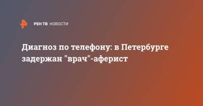 Диагноз по телефону: в Петербурге задержан "врач"-аферист - ren.tv - Санкт-Петербург