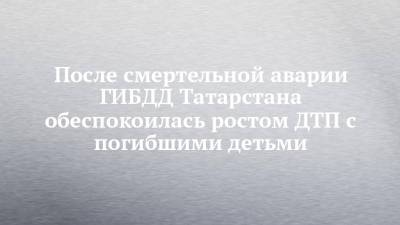 После смертельной аварии ГИБДД Татарстана обеспокоилась ростом ДТП с погибшими детьми - chelny-izvest.ru - респ. Татарстан - Казань