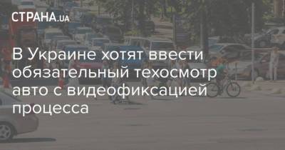 В Украине хотят ввести обязательный техосмотр авто с видеофиксацией процесса - strana.ua - Украина