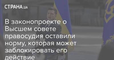 Владимир Зеленский - В законопроекте о Высшем совете правосудия оставили норму, которая может заблокировать его действие - strana.ua - Украина
