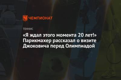 «Я ждал этого момента 20 лет!» Парикмахер рассказал о визите Джоковича перед Олимпиадой - championat.com - Токио - Япония