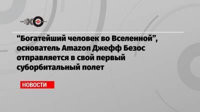 Джефф Безос - «Богатейший человек во Вселенной», основатель Amazon Джефф Безос отправляется в свой первый суборбитальный полет - echo.msk.ru