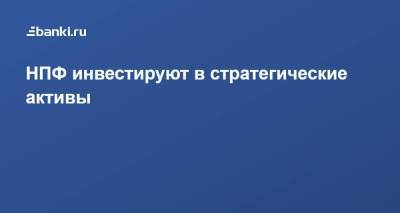 НПФ инвестируют в стратегические активы - smartmoney.one