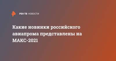 Какие новинки российского авиапрома представлены на МАКС-2021 - ren.tv