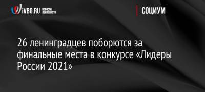 26 ленинградцев поборются за финальные места в конкурсе «Лидеры России 2021» - ivbg.ru - Москва - Россия - Украина - Санкт-Петербург - Ленобласть