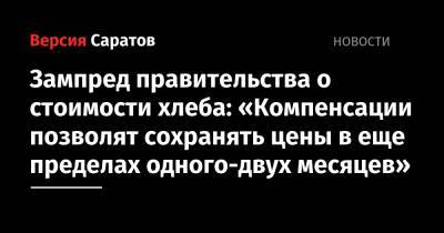 Зампред правительства о стоимости хлеба: «Компенсации позволят сохранять цены в еще пределах одного-двух месяцев» - nversia.ru - Саратовская обл.