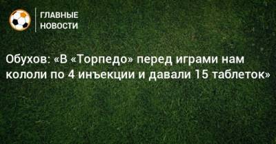 Владимир Обухов - Обухов: «В «Торпедо» перед играми нам кололи по 4 инъекции и давали 15 таблеток» - bombardir.ru