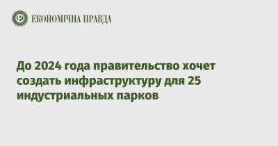 Алексей Чернышев - До 2024 года правительство хочет создать инфраструктуру для 25 индустриальных парков - epravda.com.ua - Украина