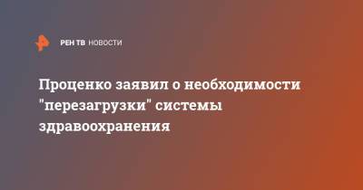 Денис Проценко - Проценко заявил о необходимости "перезагрузки" системы здравоохранения - ren.tv - Москва - Россия