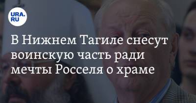 Владислав Пинаев - Эдуард Россель - В Нижнем Тагиле снесут воинскую часть ради мечты Росселя о храме - ura.news - Свердловская обл.