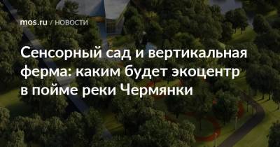 Сенсорный сад и вертикальная ферма: каким будет экоцентр в пойме реки Чермянки - mos.ru - Москва - Благоустройство - Строительство