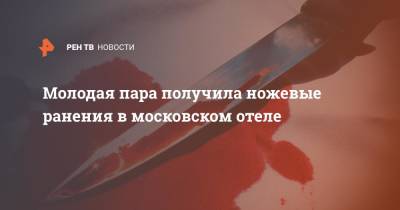 Молодая пара получила ножевые ранения в московском отеле - ren.tv - Москва