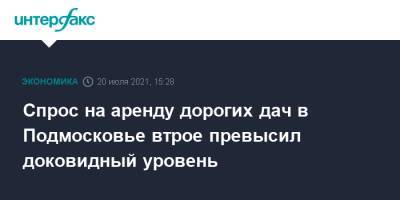 Спрос на аренду дорогих дач в Подмосковье втрое превысил доковидный уровень - interfax.ru - Москва - Московская обл. - Московская область