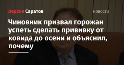 Станислав Шувалов - Чиновник призвал горожан успеть сделать прививку от ковида до осени и объяснил, почему - nversia.ru - Саратовская обл.