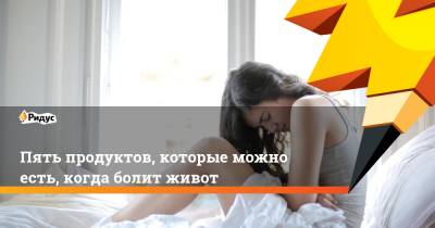 Пять продуктов, которые можно есть, когда болит живот - ridus.ru