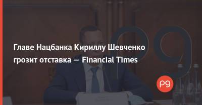 Владимир Зеленский - Кирилл Шевченко - Главе Нацбанка Кириллу Шевченко грозит отставка — Financial Times - thepage.ua - Украина