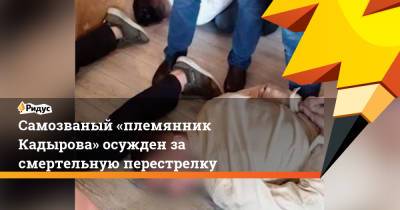 Самозваный «племянник Кадырова» осужден за смертельную перестрелку - ridus.ru - Краснодар - респ. Чечня - Ростов-На-Дону