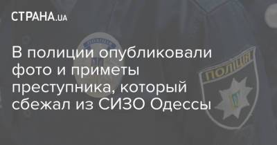В полиции опубликовали фото и приметы преступника, который сбежал из СИЗО Одессы - strana.ua - Украина - Одесса