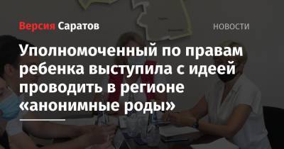 Татьяна Загородняя - Уполномоченный по правам ребенка выступила с идеей проводить в регионе «анонимные роды» - nversia.ru - Саратовская обл.